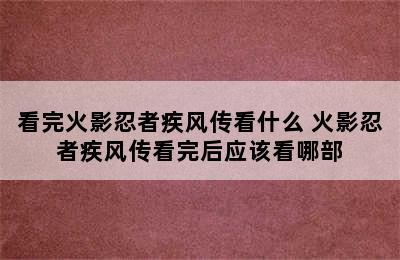 看完火影忍者疾风传看什么 火影忍者疾风传看完后应该看哪部